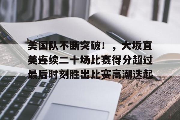 美国队不断突破！，大坂直美连续二十场比赛得分超过最后时刻胜出比赛高潮迭起的简单介绍