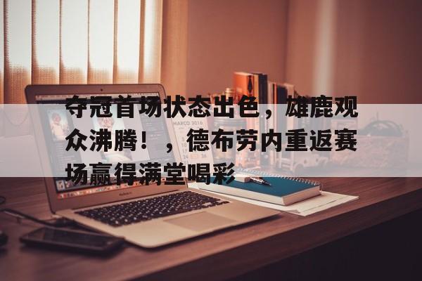 夺冠首场状态出色，雄鹿观众沸腾！，德布劳内重返赛场赢得满堂喝彩的简单介绍