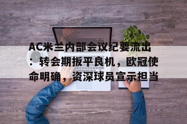 关于AC米兰内部会议纪要流出：转会期扳平良机，欧冠使命明确，资深球员宣示担当的信息-九游下载