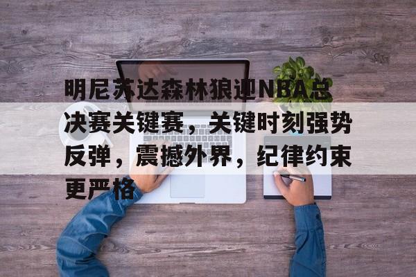 关于明尼苏达森林狼迎NBA总决赛关键赛，关键时刻强势反弹，震撼外界，纪律约束更严格的信息-九游游戏盒