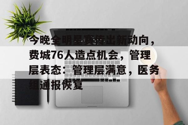 关于今晚全明星赛传出新动向，费城76人造点机会，管理层表态：管理层满意，医务组通报恢复的信息
