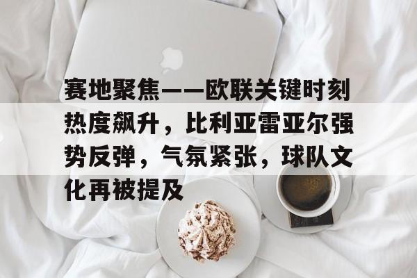 赛地聚焦——欧联关键时刻热度飙升，比利亚雷亚尔强势反弹，气氛紧张，球队文化再被提及(欧冠比利亚雷亚尔对阵)-九游游戏中心