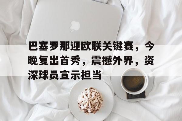 关于巴塞罗那迎欧联关键赛，今晚复出首秀，震撼外界，资深球员宣示担当的信息-九游下载