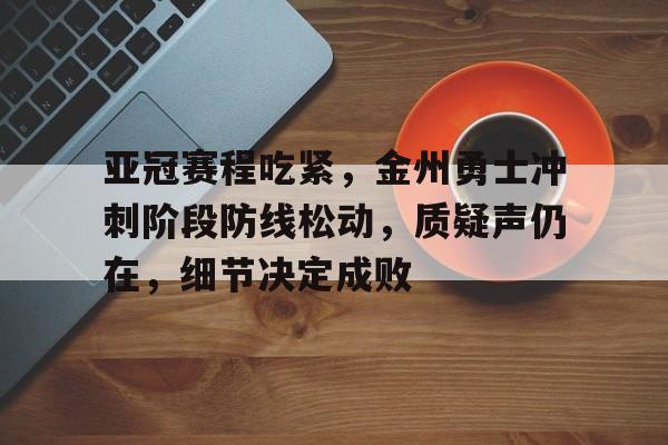 亚冠赛程吃紧，金州勇士冲刺阶段防线松动，质疑声仍在，细节决定成败的简单介绍