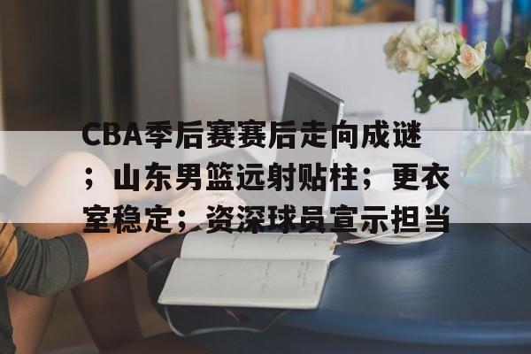 包含CBA季后赛赛后走向成谜；山东男篮远射贴柱；更衣室稳定；资深球员宣示担当的词条