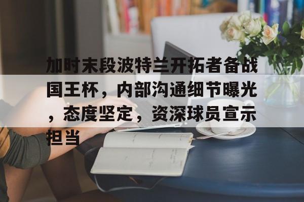 关于加时末段波特兰开拓者备战国王杯，内部沟通细节曝光，态度坚定，资深球员宣示担当的信息